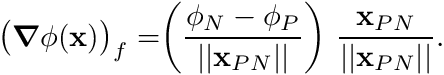 \begin{eqnarray*} \bigr(\boldsymbol{\nabla} \phi(\mathbf{x})\bigr)_f = \biggr( \frac{\phi_N - \phi_P}{||\mathbf{x}_{PN}||} \biggr) \ \frac{\mathbf{x}_{PN}}{||\mathbf{x}_{PN}||}. \end{eqnarray*}