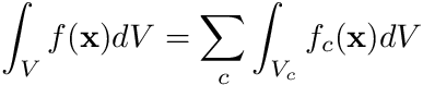 \begin{align*} \int_V f(\mathbf{x}) dV &= \sum_c \int_{V_c} f_c(\mathbf{x}) dV \\ \end{align*}