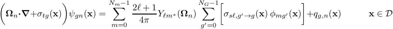 \[ \biggr(\boldsymbol{\Omega}_n \boldsymbol{\cdot} \boldsymbol{\nabla} +\sigma_{tg} (\mathbf{x})\biggr) \psi_{gn} (\mathbf{x})= \sum_{m=0}^{N_m - 1} \frac{2\ell+1}{4\pi}Y_{\ell m^*}(\boldsymbol{\Omega}_n) \sum_{g'=0}^{N_G-1} \biggr[ \sigma_{s\ell,g'{\to}g} (\mathbf{x}) \ \phi_{mg'}(\mathbf{x}) \biggr] + q_{g,n} (\mathbf{x}) \quad \quad \quad \mathbf{x}\in\mathcal{D} \]