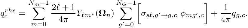 \[ q_c^{rhs} = \sum_{m=0}^{N_m - 1} \frac{2\ell+1}{4\pi}Y_{\ell m^*}(\boldsymbol{\Omega}_n) \sum_{g'=0}^{N_G-1} \biggr[ \sigma_{s\ell,g'{\to}g,c} \ \phi_{mg',c} \biggr] + \frac{1}{4\pi} q_{g,c}. \]