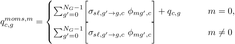 \[ q_{c,g}^{moms,m} = \begin{cases} \sum_{g'=0}^{N_G-1} \biggr[ \sigma_{s\ell,g'{\to}g,c} \ \phi_{mg',c} \biggr] + q_{c,g} \quad \quad &m=0,\\ \sum_{g'=0}^{N_G-1} \biggr[ \sigma_{s\ell,g'{\to}g,c} \ \phi_{mg',c} \biggr] \quad \quad &m\ne 0 \end{cases} \]