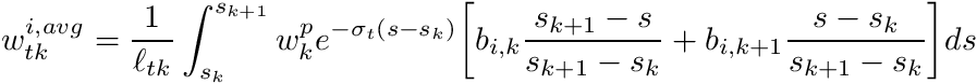 \[ w_{tk}^{i,avg} = \frac{1}{\ell_{tk}} \int_{s_k}^{s_{k+1}} w_k^p e^{-\sigma_t(s-s_k)} \biggr[ b_{i,k} \frac{s_{k+1}-s}{s_{k+1}-s_k} + b_{i,k+1} \frac{s-s_k}{s_{k+1}-s_k} \biggr] ds \]