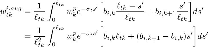 \begin{align*} w_{tk}^{i,avg} &= \frac{1}{\ell_{tk}} \int_{0}^{\ell_{tk}} w_k^p e^{-\sigma_t s' } \biggr[ b_{i,k} \frac{\ell_{tk}-s'}{\ell_{tk}} + b_{i,k+1} \frac{s'}{\ell_{tk}} \biggr] ds' \\ &= \frac{1}{\ell_{tk}^2} \int_{0}^{\ell_{tk}} w_k^p e^{-\sigma_t s' } \biggr[ b_{i,k} \ell_{tk} + (b_{i,k+1} - b_{i,k} ) s' \biggr] ds' \end{align*}