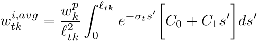 \[ w_{tk}^{i,avg} = \frac{w_k^p}{\ell_{tk}^2} \int_{0}^{\ell_{tk}} e^{-\sigma_t s'} \biggr[ C_0 + C_1 s' \biggr] ds' \]