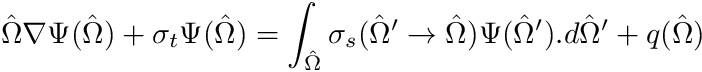 \[ \hat{\Omega} \nabla \Psi(\hat{\Omega}) + \sigma_t \Psi (\hat{\Omega}) = \int_{\hat{\Omega}} \sigma_s (\hat{\Omega}' \to \hat{\Omega}) \Psi (\hat{\Omega}').d\hat{\Omega}' + q(\hat{\Omega}) \]