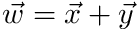 $ \vec{w} = \vec{x} + \vec{y} $