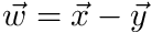 $ \vec{w} = \vec{x} - \vec{y} $