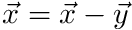 $ \vec{x} = \vec{x} - \vec{y} $