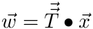 $ \vec{w} = \vec{\vec{T}} \bullet \vec{x} $