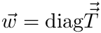 $ \vec{w} = \text{diag} \vec{\vec{T}} $